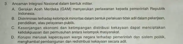 3. Ancaman Integrasi Nasional dalam bentuk militer. A. Gerakan Aceh Merdeka (GAM)menyerukan perlawanan kepada pemerintah Republik Indonesia. B. Diskriminasi terhadap kelompok minoritas dalam bentuk