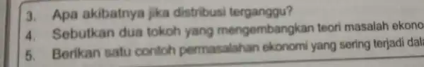 3. Apa akibatnya jika distribusi terganggu? 4 Sebutkan dua tokoh yang mengemban kan teori masalah ekono 5. Berikan satu contoh permasalah an ekonomi yang