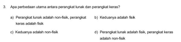 3. Apa perbedaan utama antara perangkat lunak dan perangkat keras? a) Perangkat lunak adalah non-fisik, perangkat keras adalah fisik b) Keduanya adalah fisik c)