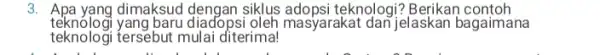 3. Apa yang dimaksud dengan siklus adopsi teknologi?Berikan contoh teknologi yang baru diado psi oleh masyarakat dan jelaskan bagaimana teknologi tersebut mulai diterima!