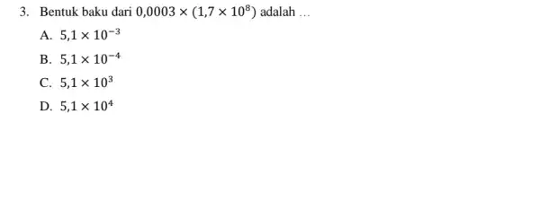 3. Bentuk baku dari 0,0003times (1,7times 10^8) adalah __ A 5,1times 10^-3 B 5,1times 10^-4 C 5,1times 10^3 D 5,1times 10^4