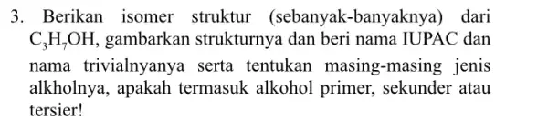 3. Berikan isomer struktur (sebanyak -banyaknya) dari C_(3)H_(7)OH gambarkan strukturnya dan beri nama IUPAC dan nama trivialnyanya serta tentukan masing-masing jenis alkholnya termasuk alkohol