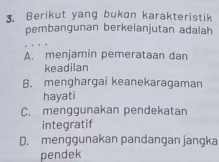 3. Berikut yang bukan karakteristik pembangunan berkelanjutan adalah __ A menjamin pemerataan dan keadilan B. mengharge ai keanekaragaman hayati C. menggunak an pendekatan integratif