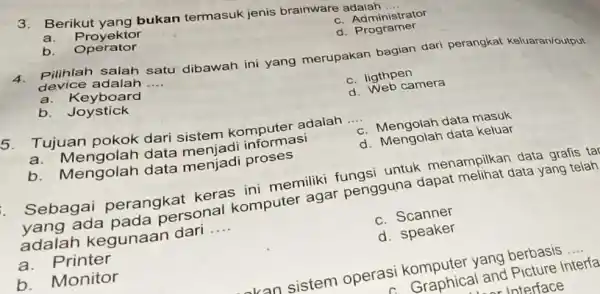 3. Berikut yang bukan termasuk jenis brainware adalah __ a.Proyektor c. Administrator b Operator d Programer 4. Pilihlah salah satu dibawah ini yang merupakan