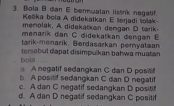 3. Bola B dan E bermuatan listrik negatif. Ketika bola A didekatkan E terjadi tolak- menolak, A didekatkan dengan D tarik- menarik dan C