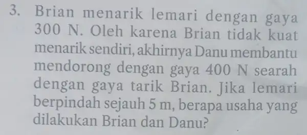 3. Brian m enarik lem ari den gan gaya 300 N . Oleh karena Brian tidak kuat menarik sendiri , akhirnya Danu membantu mendorong