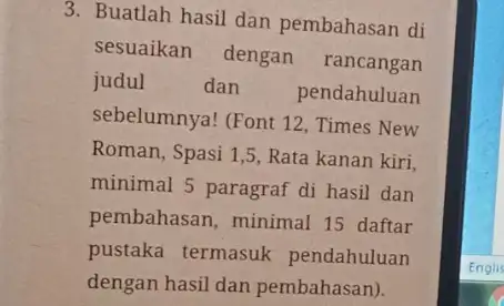 3. Buatlah hasil dan pembahasan di sesuaikan dengan rancangan judul dan pendahuluan sebelumnya! (Font 12 , Times New Roman, Spasi 1,5 , Rata kanan