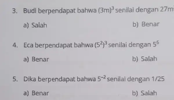 3. Budi berpendap at bahwa (3m)^3 senilai dengan 27m a) Salah b) Benar 4. Eca berpendapat bahwa (5^2)^3 senilai dengan 5^6 a) Benar b)