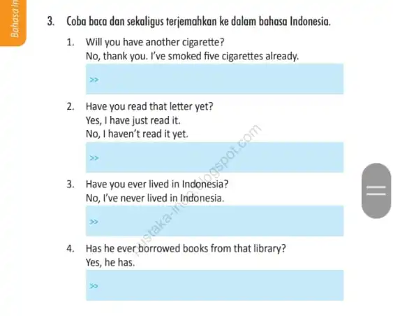 3. Coba baca dan sekaligus terjemahkan ke dalam bahasa Indonesia. 1. Will you have another cigarette? No, thank you. I've smoked five cigarettes already.