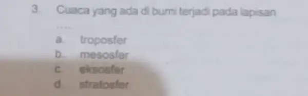 3. Cuaca yang ada di bumi terjadi pada lapisan __ a. troposfer b. mesosfer C. eksosfer d. stratosfer