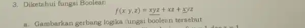 3. Diketahui fungsi Boolean f(x,y,z)=xyz+xz+xyz a. Gambarkan gerbang logika fungsi boolean tersebut