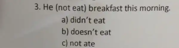 3. He (not e at) breakfast this morning. a) didn't eat b) doesn't eat c) not ate