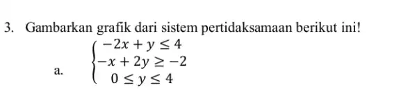 3. Gambarkan grafik dari sistem pertidaksama.an berikut ini! a. ) -2x+yleqslant 4 -x+2ygeqslant -2 0leqslant yleqslant 4