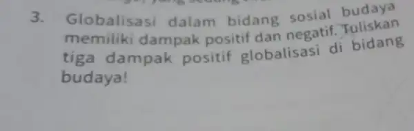 3. Glo balisasi dalam bidang sosial memiliki dampak positif dan negatif Tuliskan tiga da mpak positif globalisasi di bidang budaya!