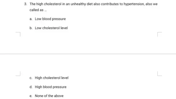 3. The high cholesterol in an unhealthy diet also contributes to hypertension, also we called as __ a. Low blood pressure b. Low cholesterol