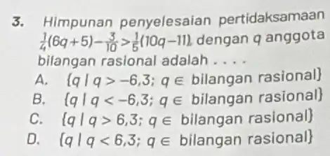 3. Himpunan penyelesaian pertidaksamaan (1)/(4)(6q+5)-(3)/(10)gt (1)/(5)(10q-11) dengan q anggota bilangan rasional adalah __ A qvert qgt -6,3;qin bilangan rasional B { qvert qlt -6,3;qin