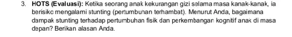 3. HOTS (Evaluasi); Ketika seorang anak kekurangan gizi salama masa kanak-kanak, ia berisiko mengalami stunting (pertumbuhan terhambat)Menurut Anda, bagaimana dampak stunting terhadap pertumbuhan fisik