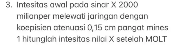 3. Intesitas awal pada sinartimes 2000 milianper melewati jaringan dengan koepisien atenuas si 0,15 cm pangat mines 1 hitunglah intesitas nilai X setelah M