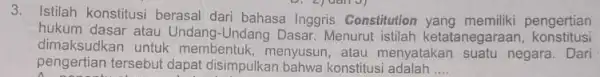 3. Istilah konstitusi berasal dari bahasa Inggris Constitution pengertian hukum dasar atau Undang -Undang Dasar. Menurut istilah ketatanegaraan konstitusi dimaksudkan untuk membentuk, menyusun ,