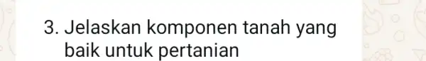 3. Jelaskan komponen tanah yang baik untuk pertanian