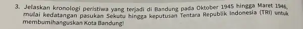 3. Jelaskan kronologi peristiwa yang terjadi di Bandung pada Oktober 1945 hingga Maret 1946. mulai kedata ngan pasukan Sekutu hingga keputusan Tentara Republik Indonesia