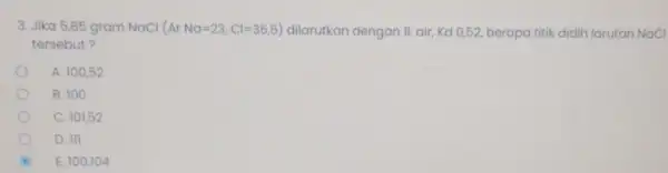 3. Jika 5,85 gram NaCl (ArNa=23,Cl=35,5) dilarutkan dengan ILair,Kd 0,52, berapa titik didih larutan NaCl tersebut? A. 100,52 B. 100 C. 101,52 D. III