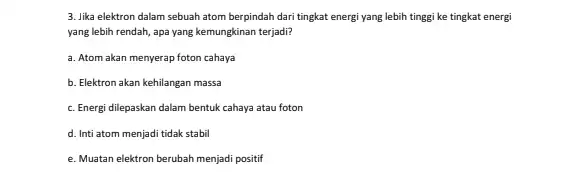 3. Jika elektron dalam sebuah atom berpindah dari tingkat energi yang lebih tinggi ke tingkat energi yang lebih rendah, apa yang kemungkinan terjadi? a.