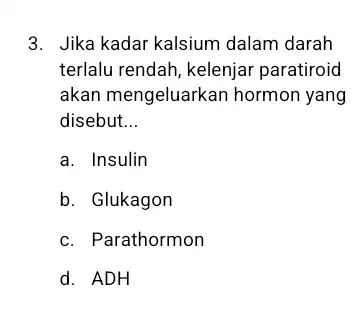 3. Jika kadar kalsium dalam darah terlalu rendah, kelenjar paratiroid akan mengeluarkan hormon yang disebut __ a. Insulin b. Glukagon c. Parathormon d. ADH