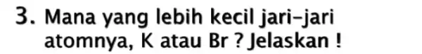 3. Mana kecil jari-jari atomnya, K atau Br ? Jelaskan!