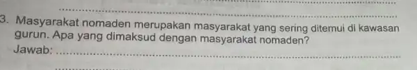 __ ...................................................................... 3. Masyarakat nomaden merupakan yang sering ditemui di kawasan gurun.Apa yang dimaksud dengan masyarakat nomaden? Jawab: ...... __