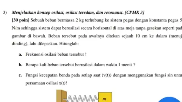 3) Menjelaskan konsep osilasi osilasi teredam, dan resonansi.[CPMK 3] [30 poin] Sebuah beban bermassa 2 kg terhubung ke sistem pegas dengan konstanta pegas 5