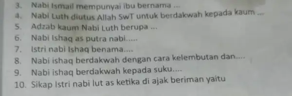 3. Nabi Ismail mempunyai ibu bernama ... __ 4. Nabi Luth diutus Allah SwT untuk ber berdakwah kepada kaum __ 5. Adzab kaum Nabi