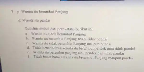 3. p: Wanita itu berambut Panjang q: Wanita itu pandai Tulislah simbol dari pernyataan berikut ini: a. Wanita itu tidak berambut Panjang b. Wanita