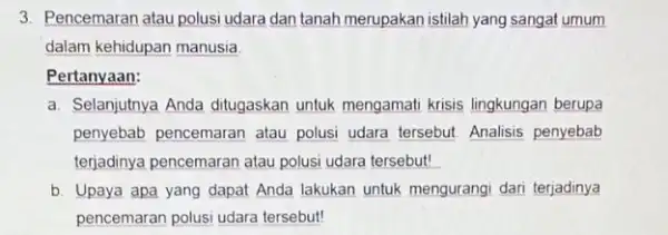 3. Pencemaran atau polusi udara dan tanah merupakan istilah yang sangat umum dalam kehidupan manusia. Pertanyaan: a. Selanjutnya Anda ditugaskan untuk mengamati krisis lingkungan