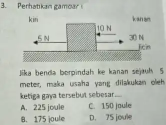 3. Perhatikan gamoar I Jika benda berpindah ke kanan sejauh 5 meter, maka usaha yang dilakukan oleh ketiga gaya tersebut sebesar __ A. 225