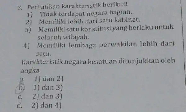 3. Perhatikan karakteristik berikut! 1) Tidak terdapat negara bagian. 2) Memiliki lebih dari satu kabinet. 3) Memilikisatu konstitusi yang berlaku untuk seluruh wilayah. 4)Memiliki