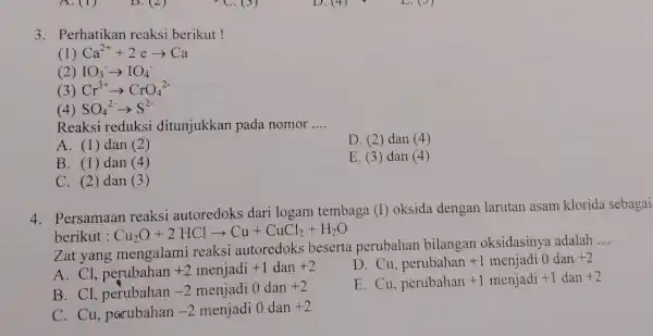 3. Perhatikan reaksi berikut ! (1) Ca^2++2earrow Ca (2) IO_(3)arrow IO_(4) (3) Cr^3+arrow CrO_(4)^2- (4) SO_(4)^2-arrow S^2- Reaksi reduksi ditunjukkan pada nomor __ A.