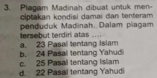 3. Piagam Madinah dibuat untuk men- ciptakan kondisi damai dan tenteram penduduk Madinah. Dalam piagam tersebut terdiri atas __ a. 23 Pasal tentang Islam