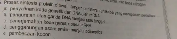 3. Proses sintesis protein diawali dengan peristiwa transkripsi yang merupakan peristiwa __ a. penyalinan kode genetik dari DNA oleh mRNA b. penguraian utas ganda