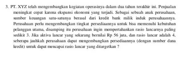 3. PT. XYZ telah mengembangkan kegiatan operasinya dalam dua tahun terakhir ini. Penjualan meningkat cepat karena ekspansi ekonomi yang terjadi. Sebagai sebuah anak perusahaan,