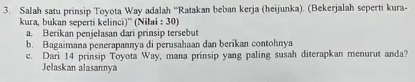 3. Salah satu prinsip Toyota Way adalah "Ratakan beban kerja (heijunka). (Bekerjalah seperti kura- kura, bukan seperti kelinci )" (Nilai : 30) a. Berikan