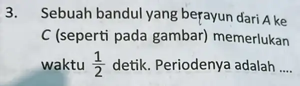 3. Seb uah ban dul yang berayun dari A ke C (seper ti pada g ambar) mem erlukan waktu (1)/(2) detik. Period enya adalah