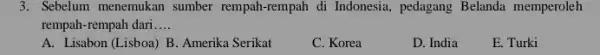 3. Sebelum menemukan sumber rempah-rempah di Indonesia , pedagang Belanda memperoleh rempah-rempah dari __ A. Lisabon (Lisboa) B . Amerika Serikat C. Korea D.