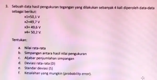 3. Sebuah data hasil pengukuran tegangan yang dilakukan sebanyak 4 kali diperoleh data-data sebagai berikut: x1=50,1V times 2=49,7V x3=49,6V x4=50,2V. Tentukan: a. Nilai rata-rata