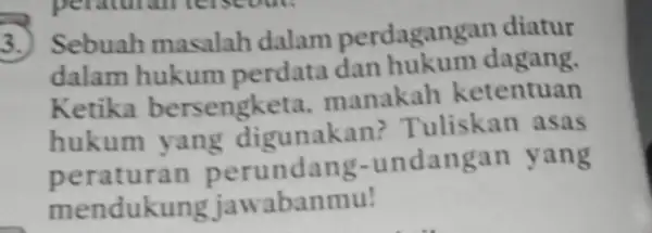 3.) Sebuah masalah dalam perdagang an diatur dalam hukum perdata dan hukum dagang. Ketika bersengketa manakah ketentuan hukum yang digunakan?Tuliskan asas peraturan perundang-undangan yang