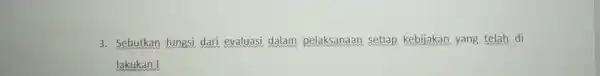 3. Sebutkan fungsi dari evaluasi dalam pelaksanaan setiap kebijakan yang telah di lakukan !