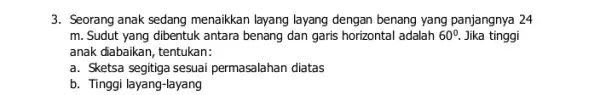 3. Seorang anak sedang menaikkan layang layang dengan benang yang panjangnya 24 m. Sudut yang dibentuk antara benang dan garis horizontal adalah 60^circ Jika