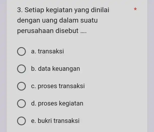 3. Setiap kegiatan yang dinilai dengan uang dalam suatu perusahaan disebut __ a. transaksi b. data keuangan c. proses transaksi d. proses kegiatan e.