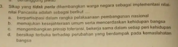 3. Sikap yang tidak perlu dikembangkan warga negara sebagai implementasi nilai- nilai Pancasila adalah sebagai berikut __ a. berpartisipasi dalam rangka pelaksanaan pembangunan nasional