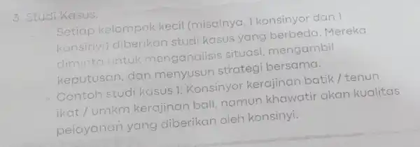 3. Studi Kasus: Setiap kelompok kecil (misalnya, 1 konsinyor dan 1 konsinyi)diberikan studi kasus yang berbeda Mereka diminto untuk menganalisis situasi mengambil keputusan dan